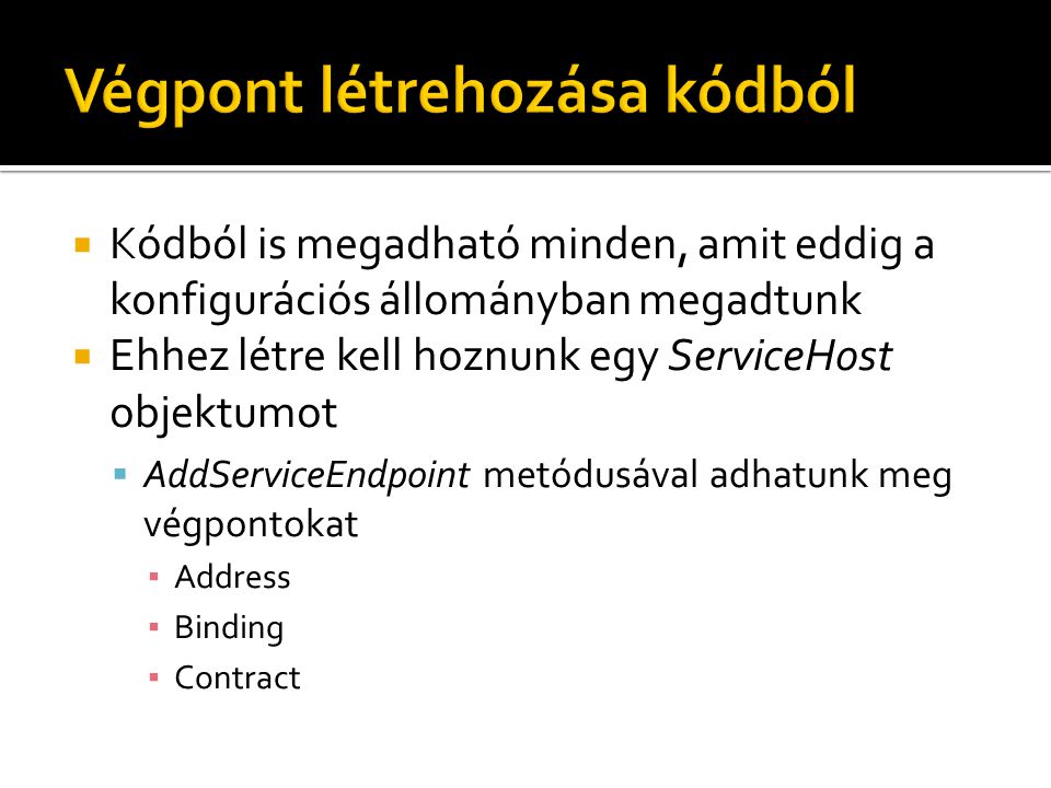  Kódból is megadható minden, amit eddig a konfigurációs állományban megadtunk  Ehhez létre kell hoznunk egy ServiceHost objektumot  AddServiceEndpoint metódusával adhatunk meg végpontokat ▪ Address ▪ Binding ▪ Contract