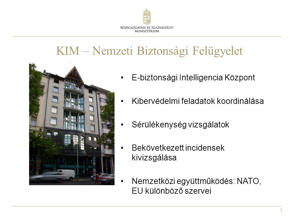 3 KIM – Nemzeti Biztonsági Felügyelet E-biztonsági Intelligencia Központ Kibervédelmi feladatok koordinálása Sérülékenység vizsgálatok Bekövetkezett incidensek kivizsgálása Nemzetközi együttműködés: NATO, EU különböző szervei