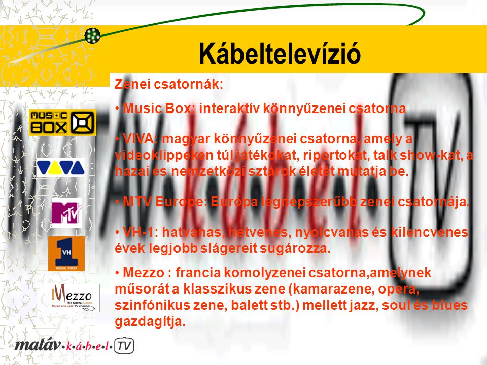 Kábeltelevízió Zenei csatornák: Music Box: interaktív könnyűzenei csatorna VIVA: magyar könnyűzenei csatorna, amely a videoklippeken túl játékokat, riportokat, talk show-kat, a hazai és nemzetközi sztárok életét mutatja be.