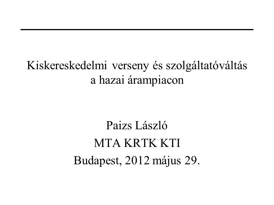 Kiskereskedelmi verseny és szolgáltatóváltás a hazai árampiacon Paizs László MTA KRTK KTI Budapest, 2012 május 29.