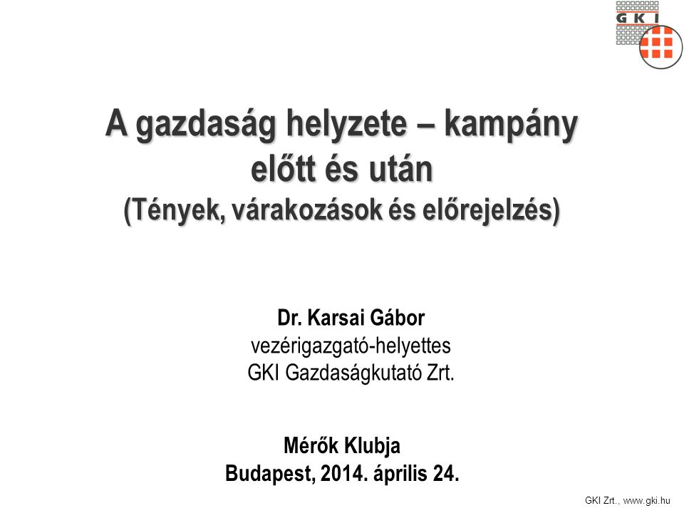 GKI Zrt.,   A gazdaság helyzete – kampány előtt és után (Tények, várakozások és előrejelzés) Mérők Klubja Budapest, 2014.