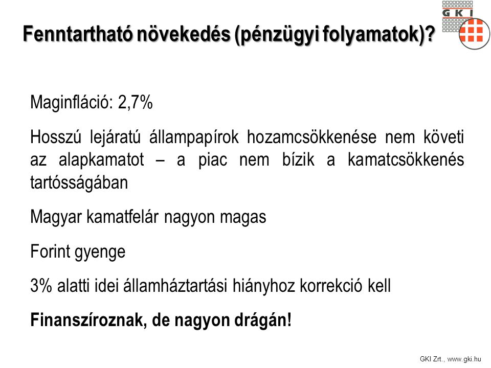 GKI Zrt.,   Maginfláció: 2,7% Hosszú lejáratú állampapírok hozamcsökkenése nem követi az alapkamatot – a piac nem bízik a kamatcsökkenés tartósságában Magyar kamatfelár nagyon magas Forint gyenge 3% alatti idei államháztartási hiányhoz korrekció kell Finanszíroznak, de nagyon drágán.