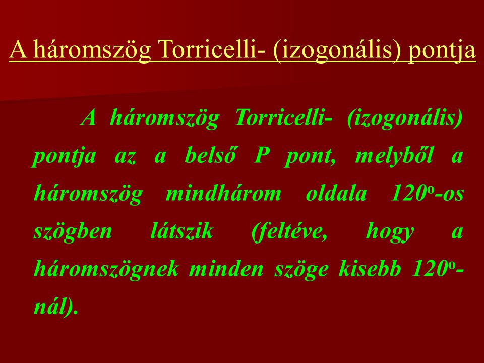 A háromszög Torricelli- (izogonális) pontja A háromszög Torricelli- (izogonális) pontja az a belső P pont, melyből a háromszög mindhárom oldala 120 o -os szögben látszik (feltéve, hogy a háromszögnek minden szöge kisebb 120 o - nál).
