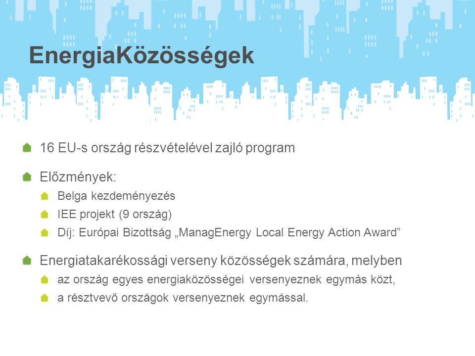EnergiaKözösségek 16 EU-s ország részvételével zajló program Előzmények: Belga kezdeményezés IEE projekt (9 ország) Díj: Európai Bizottság „ManagEnergy Local Energy Action Award Energiatakarékossági verseny közösségek számára, melyben az ország egyes energiaközösségei versenyeznek egymás közt, a résztvevő országok versenyeznek egymással.