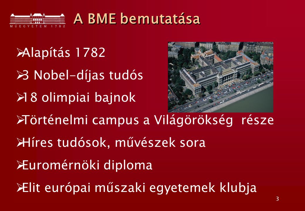 3  Alapítás 1782  3 Nobel-díjas tudós  18 olimpiai bajnok  Történelmi campus a Világörökség része  Híres tudósok, művészek sora  Euromérnöki diploma  Elit európai műszaki egyetemek klubja A BME bemutatása