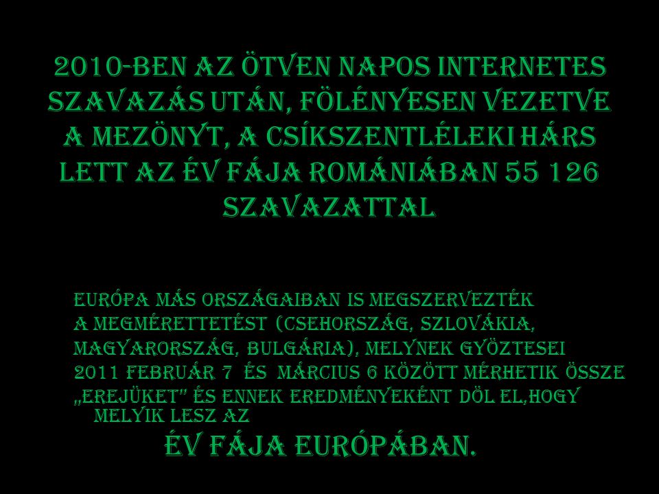2010-ben Az ötven napos internetes szavazás után, fölényesen vezetve a mezönyt, a csíkszentléleki hárs lett az Év fája Romániában szavazattal Európa más országaiban is megszervezték A megmérettetést (Csehország, Szlovákia, Magyarország, Bulgária), melynek gyöztesei 2011 február 7 és március 6 között mérhetik össze „erejüket és ennek eredményeként döl el,hogy melyik lesz az Év fája Európában.