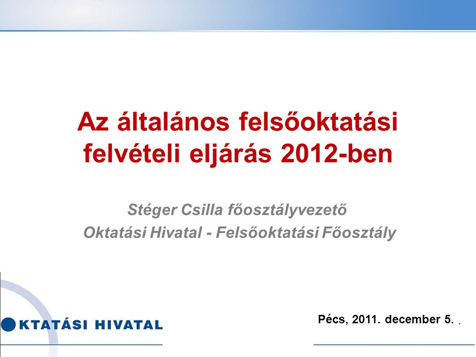 Az általános felsőoktatási felvételi eljárás 2012-ben Stéger Csilla főosztályvezető Oktatási Hivatal - Felsőoktatási Főosztály Pécs, 2011.