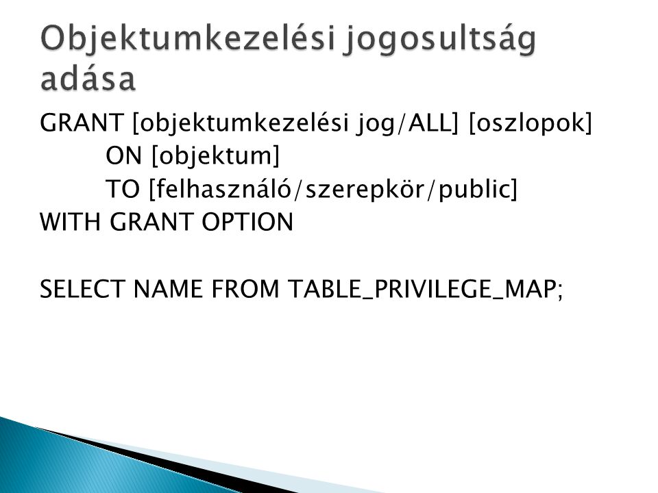 GRANT [objektumkezelési jog/ALL] [oszlopok] ON [objektum] TO [felhasználó/szerepkör/public] WITH GRANT OPTION SELECT NAME FROM TABLE_PRIVILEGE_MAP;