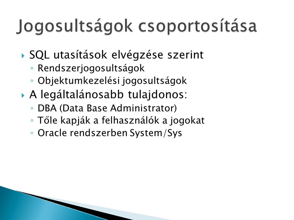  SQL utasítások elvégzése szerint ◦ Rendszerjogosultságok ◦ Objektumkezelési jogosultságok  A legáltalánosabb tulajdonos: ◦ DBA (Data Base Administrator) ◦ Tőle kapják a felhasználók a jogokat ◦ Oracle rendszerben System/Sys