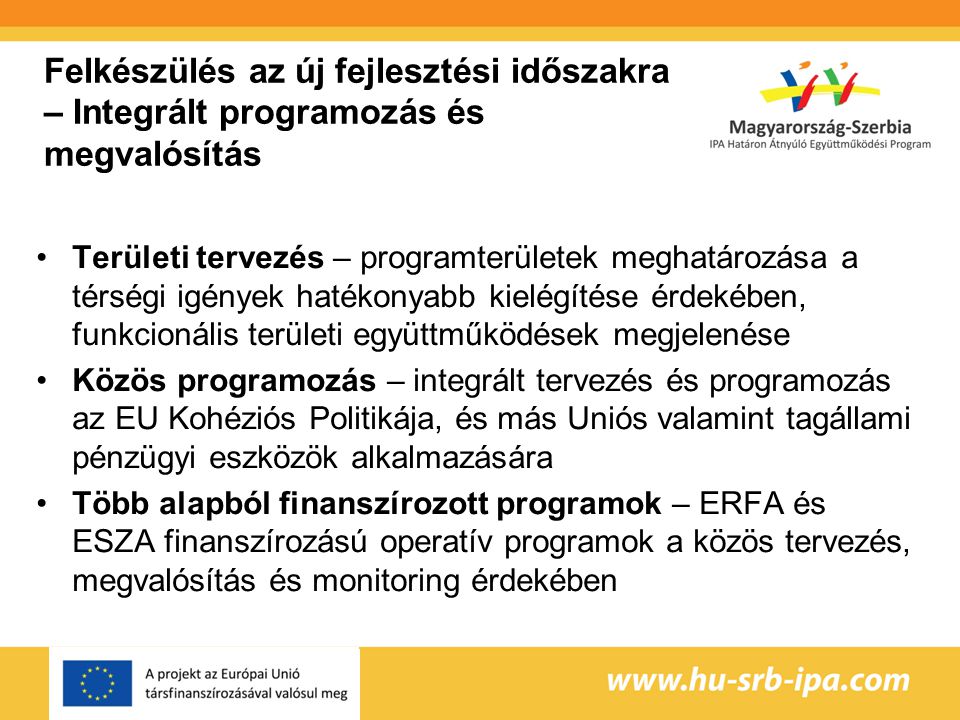 Felkészülés az új fejlesztési időszakra – Integrált programozás és megvalósítás Területi tervezés – programterületek meghatározása a térségi igények hatékonyabb kielégítése érdekében, funkcionális területi együttműködések megjelenése Közös programozás – integrált tervezés és programozás az EU Kohéziós Politikája, és más Uniós valamint tagállami pénzügyi eszközök alkalmazására Több alapból finanszírozott programok – ERFA és ESZA finanszírozású operatív programok a közös tervezés, megvalósítás és monitoring érdekében