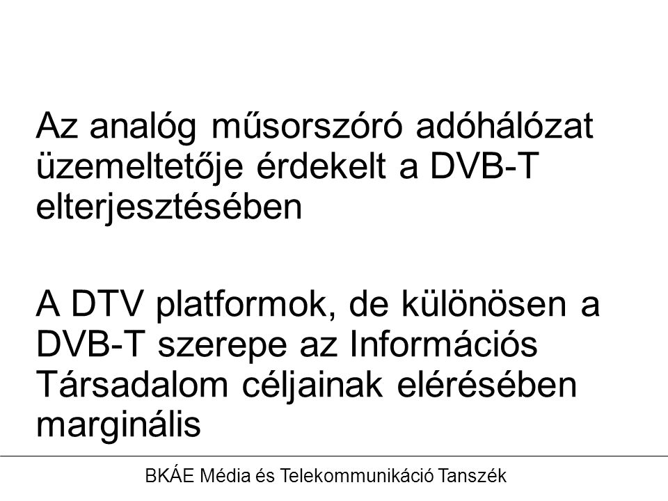 Az analóg műsorszóró adóhálózat üzemeltetője érdekelt a DVB-T elterjesztésében A DTV platformok, de különösen a DVB-T szerepe az Információs Társadalom céljainak elérésében marginális BKÁE Média és Telekommunikáció Tanszék