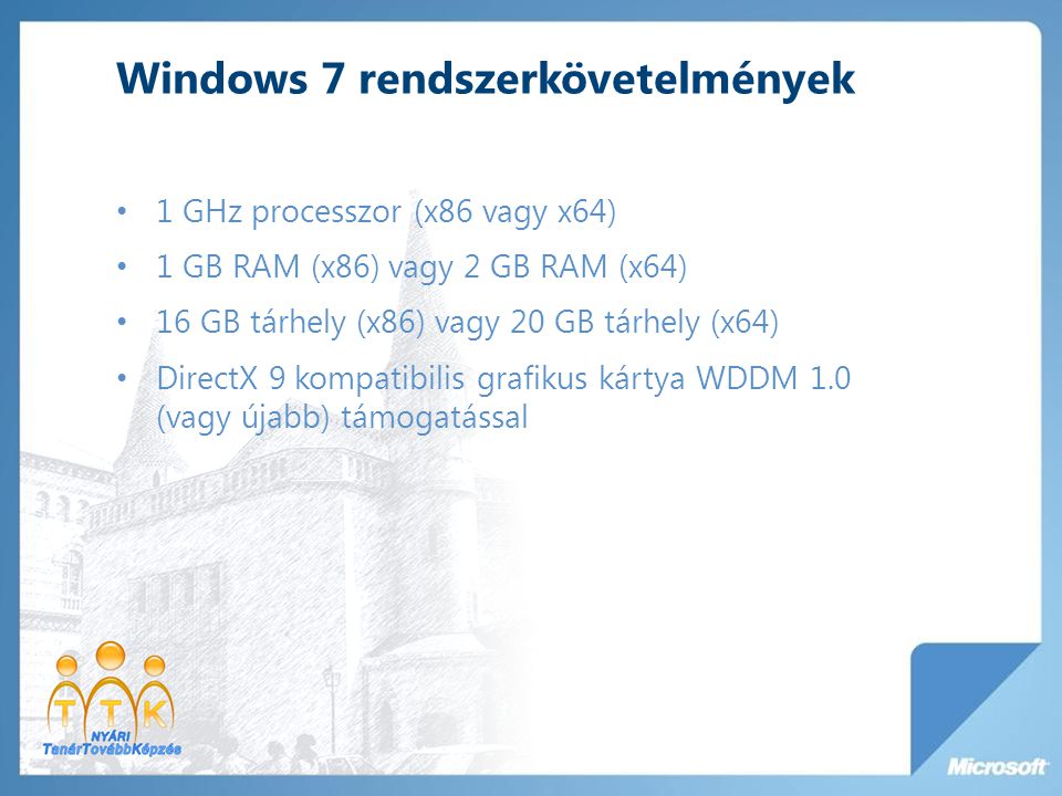 Windows 7 rendszerkövetelmények 1 GHz processzor (x86 vagy x64) 1 GB RAM (x86) vagy 2 GB RAM (x64) 16 GB tárhely (x86) vagy 20 GB tárhely (x64) DirectX 9 kompatibilis grafikus kártya WDDM 1.0 (vagy újabb) támogatással