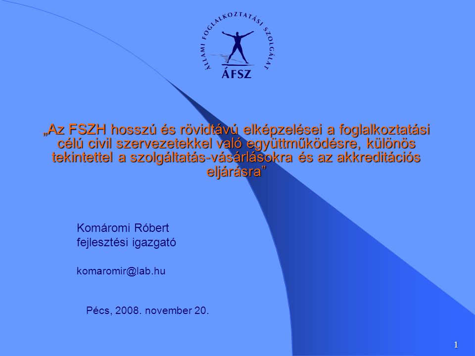 1 „Az FSZH hosszú és rövidtávú elképzelései a foglalkoztatási célú civil szervezetekkel való együttműködésre, különös tekintettel a szolgáltatás-vásárlásokra és az akkreditációs eljárásra Komáromi Róbert fejlesztési igazgató Pécs, 2008.