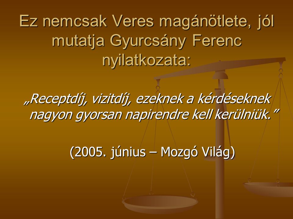 Ez nemcsak Veres magánötlete, jól mutatja Gyurcsány Ferenc nyilatkozata: „Receptdíj, vizitdíj, ezeknek a kérdéseknek nagyon gyorsan napirendre kell kerülniük. (2005.