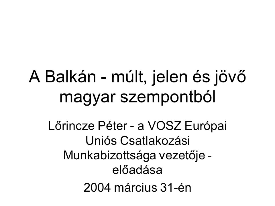 A Balkán - múlt, jelen és jövő magyar szempontból Lőrincze Péter - a VOSZ Európai Uniós Csatlakozási Munkabizottsága vezetője - előadása 2004 március 31-én