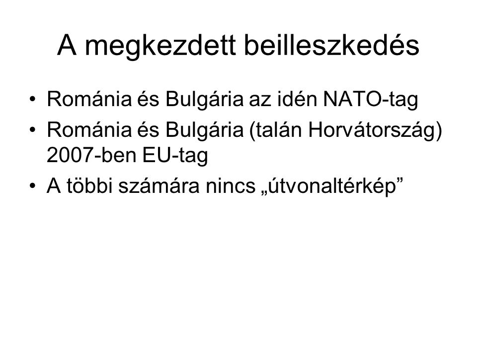 A megkezdett beilleszkedés Románia és Bulgária az idén NATO-tag Románia és Bulgária (talán Horvátország) 2007-ben EU-tag A többi számára nincs „útvonaltérkép