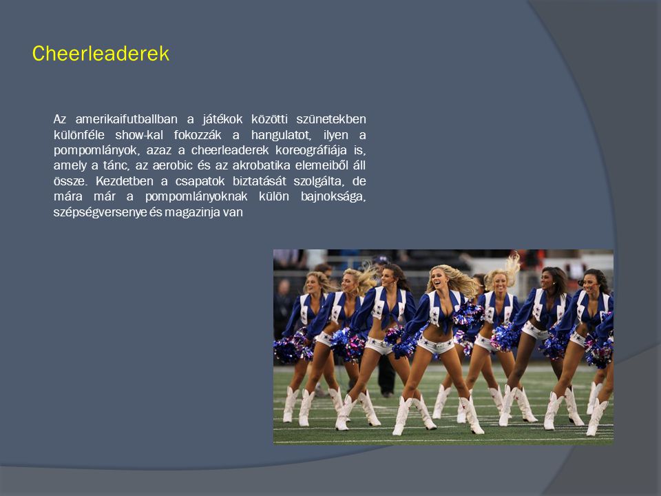 Cheerleaderek Az amerikaifutballban a játékok közötti szünetekben különféle show-kal fokozzák a hangulatot, ilyen a pompomlányok, azaz a cheerleaderek koreográfiája is, amely a tánc, az aerobic és az akrobatika elemeiből áll össze.