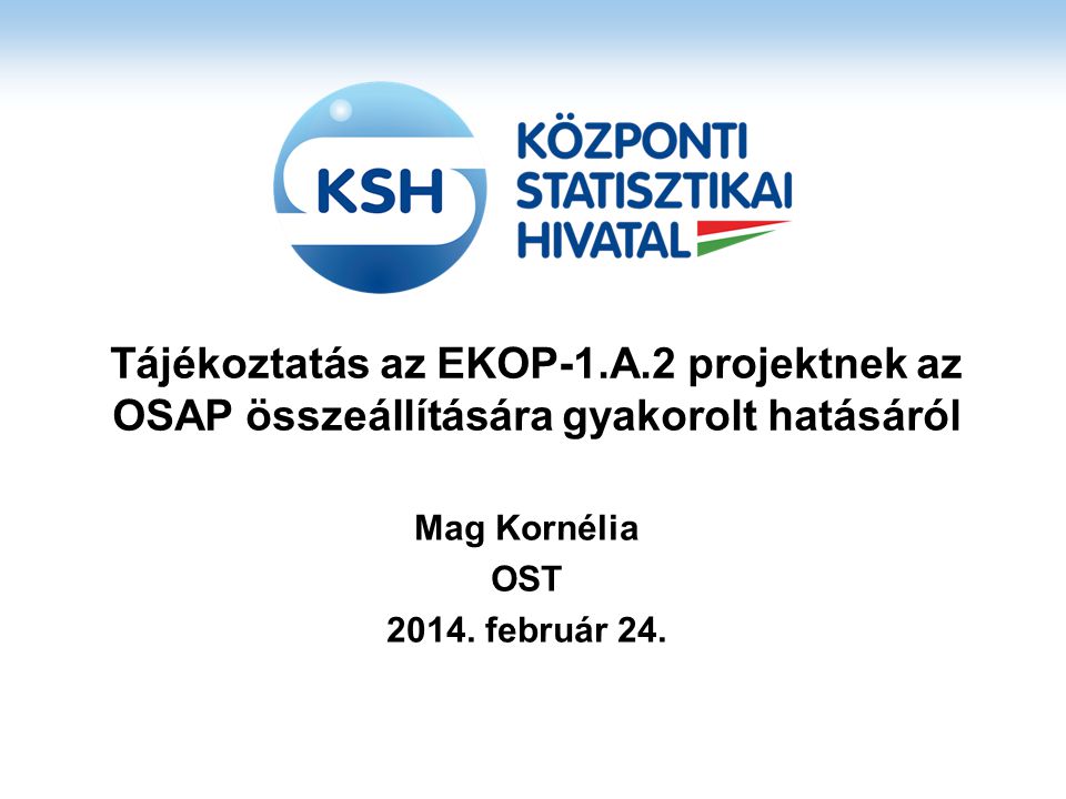 Tájékoztatás az EKOP-1.A.2 projektnek az OSAP összeállítására gyakorolt hatásáról Mag Kornélia OST 2014.