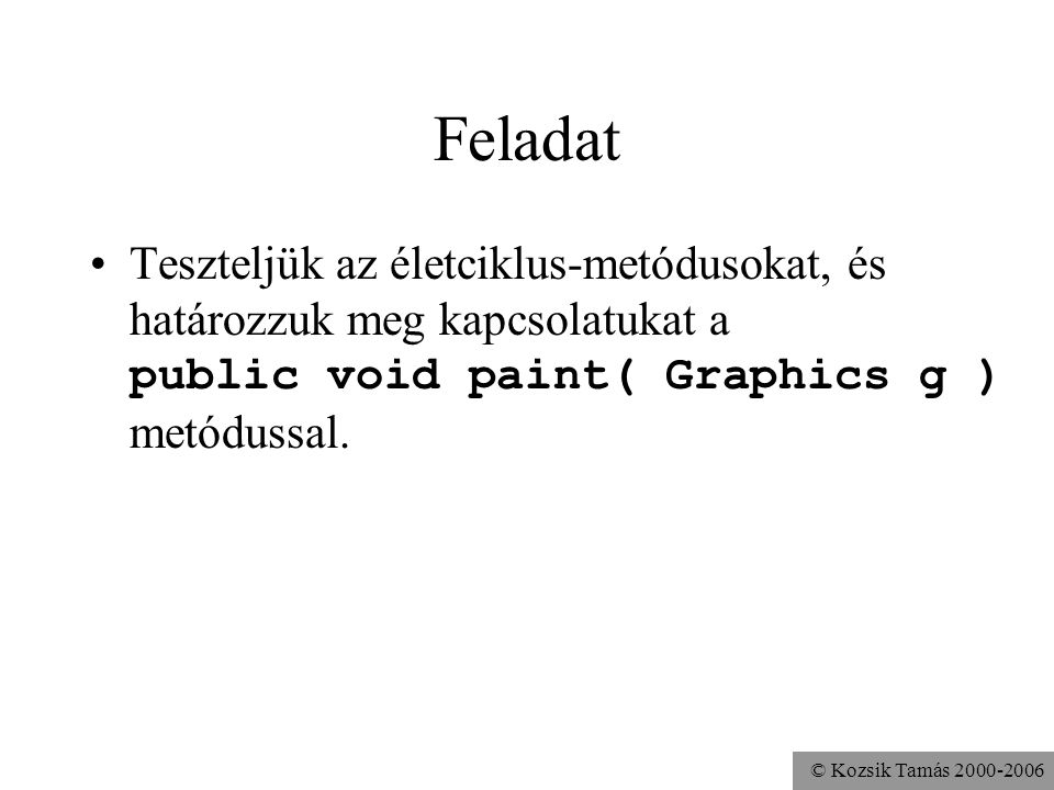 © Kozsik Tamás Feladat Teszteljük az életciklus-metódusokat, és határozzuk meg kapcsolatukat a public void paint( Graphics g ) metódussal.