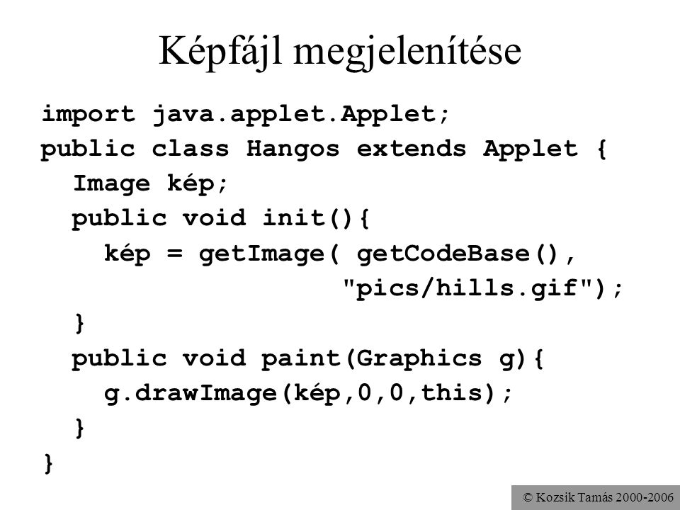 © Kozsik Tamás Képfájl megjelenítése import java.applet.Applet; public class Hangos extends Applet { Image kép; public void init(){ kép = getImage( getCodeBase(), pics/hills.gif ); } public void paint(Graphics g){ g.drawImage(kép,0,0,this); }
