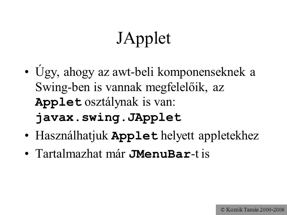 © Kozsik Tamás JApplet Úgy, ahogy az awt-beli komponenseknek a Swing-ben is vannak megfelelőik, az Applet osztálynak is van: javax.swing.JApplet Használhatjuk Applet helyett appletekhez Tartalmazhat már JMenuBar -t is