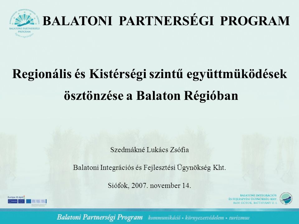 BALATONI PARTNERSÉGI PROGRAM Regionális és Kistérségi szintű együttmüködések ösztönzése a Balaton Régióban Szedmákné Lukács Zsófia Balatoni Integrációs és Fejlesztési Ügynökség Kht.