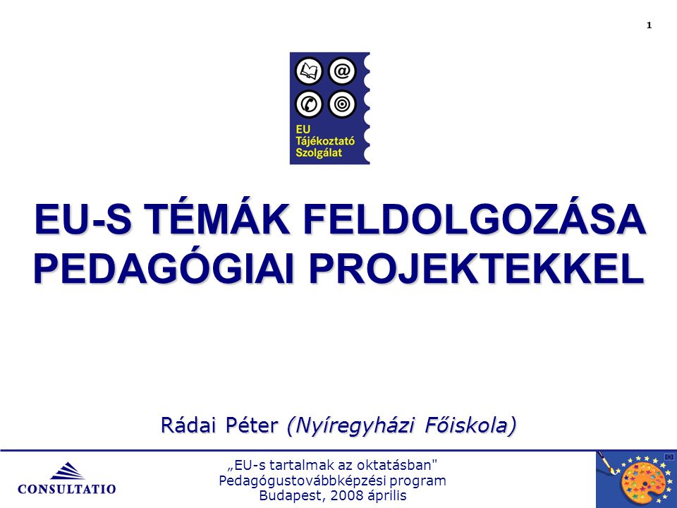 „EU-s tartalmak az oktatásban Pedagógustovábbképzési program Budapest, 2008 április 1 EU-S TÉMÁK FELDOLGOZÁSA PEDAGÓGIAI PROJEKTEKKEL Rádai Péter (Nyíregyházi Főiskola)
