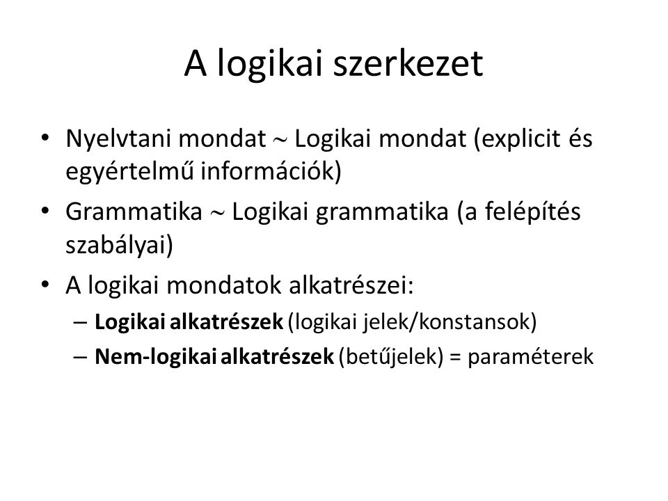 A logikai szerkezet Nyelvtani mondat  Logikai mondat (explicit és egyértelmű információk) Grammatika  Logikai grammatika (a felépítés szabályai) A logikai mondatok alkatrészei: – Logikai alkatrészek (logikai jelek/konstansok) – Nem-logikai alkatrészek (betűjelek) = paraméterek
