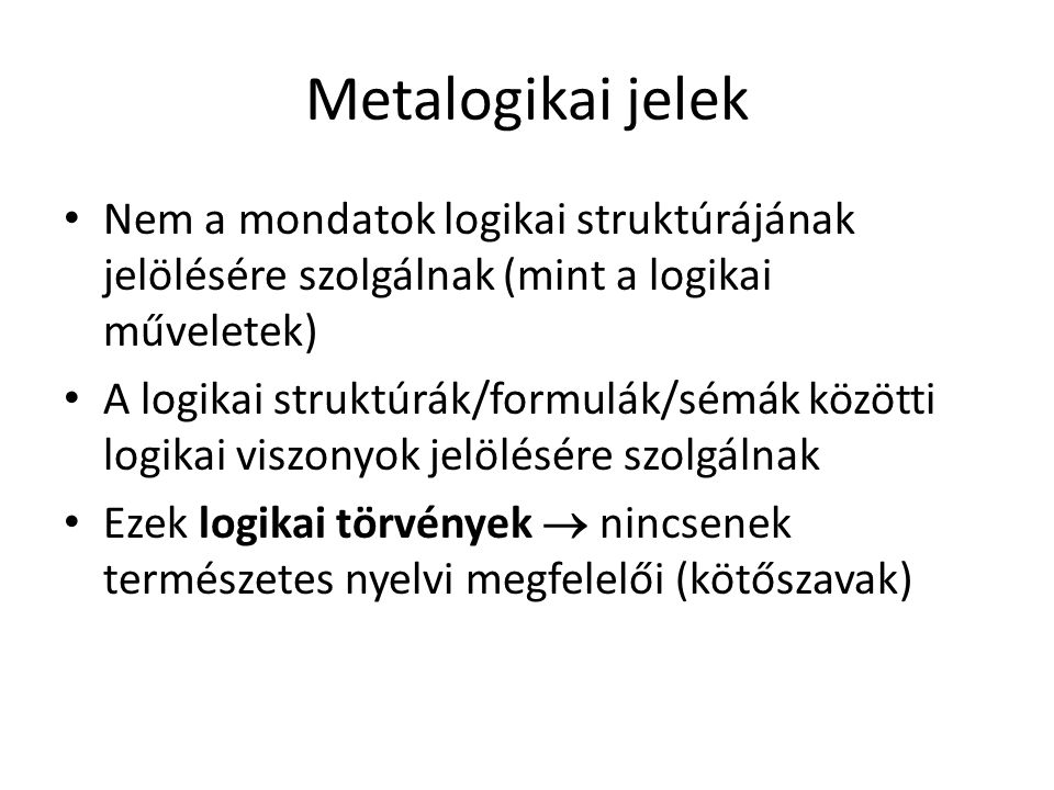 Metalogikai jelek Nem a mondatok logikai struktúrájának jelölésére szolgálnak (mint a logikai műveletek) A logikai struktúrák/formulák/sémák közötti logikai viszonyok jelölésére szolgálnak Ezek logikai törvények  nincsenek természetes nyelvi megfelelői (kötőszavak)
