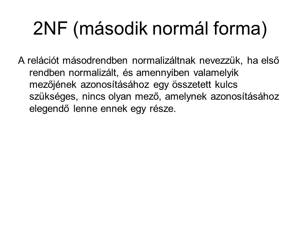 2NF (második normál forma) A relációt másodrendben normalizáltnak nevezzük, ha első rendben normalizált, és amennyiben valamelyik mezőjének azonosításához egy összetett kulcs szükséges, nincs olyan mező, amelynek azonosításához elegendő lenne ennek egy része.