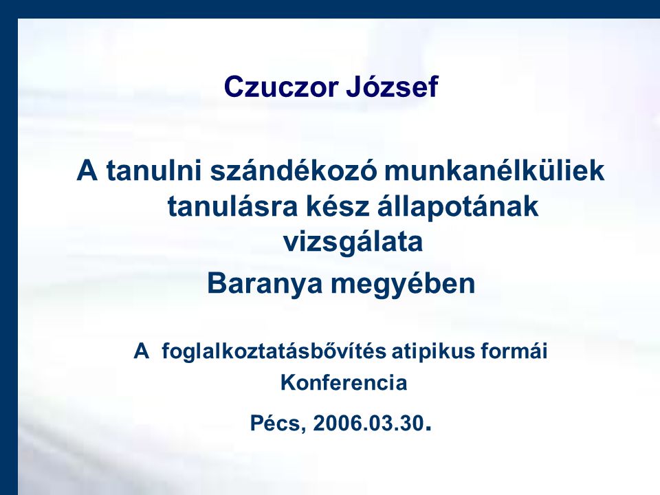 Czuczor József A tanulni szándékozó munkanélküliek tanulásra kész állapotának vizsgálata Baranya megyében A foglalkoztatásbővítés atipikus formái Konferencia Pécs,