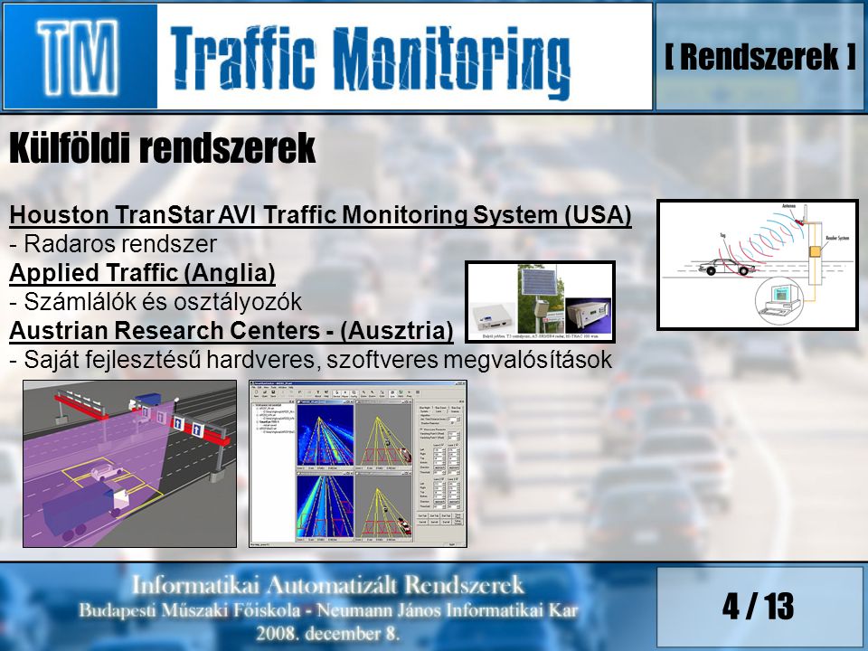 4 / 13 Külföldi rendszerek Houston TranStar AVI Traffic Monitoring System (USA) - Radaros rendszer Applied Traffic (Anglia) - Számlálók és osztályozók Austrian Research Centers - (Ausztria) - Saját fejlesztésű hardveres, szoftveres megvalósítások [ Rendszerek ]