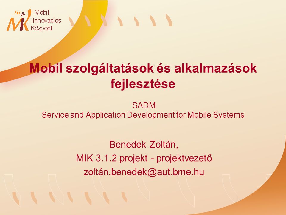 Mobil szolgáltatások és alkalmazások fejlesztése SADM Service and Application Development for Mobile Systems Benedek Zoltán, MIK projekt - projektvezető