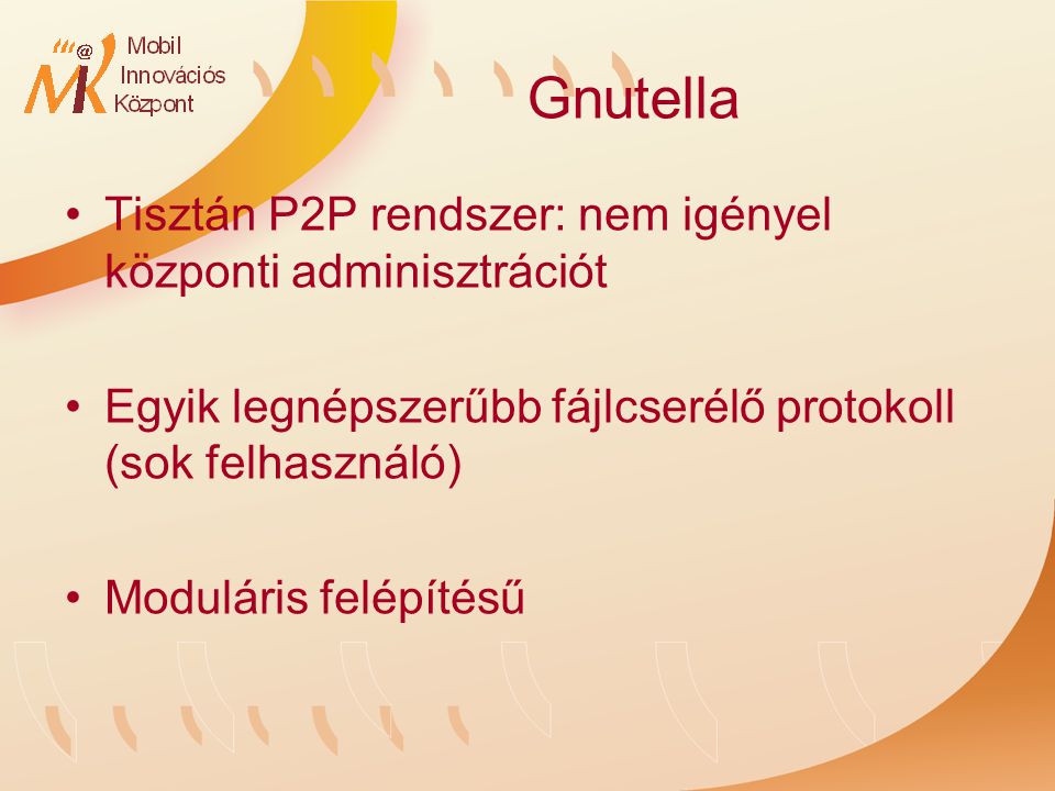 Gnutella Tisztán P2P rendszer: nem igényel központi adminisztrációt Egyik legnépszerűbb fájlcserélő protokoll (sok felhasználó) Moduláris felépítésű