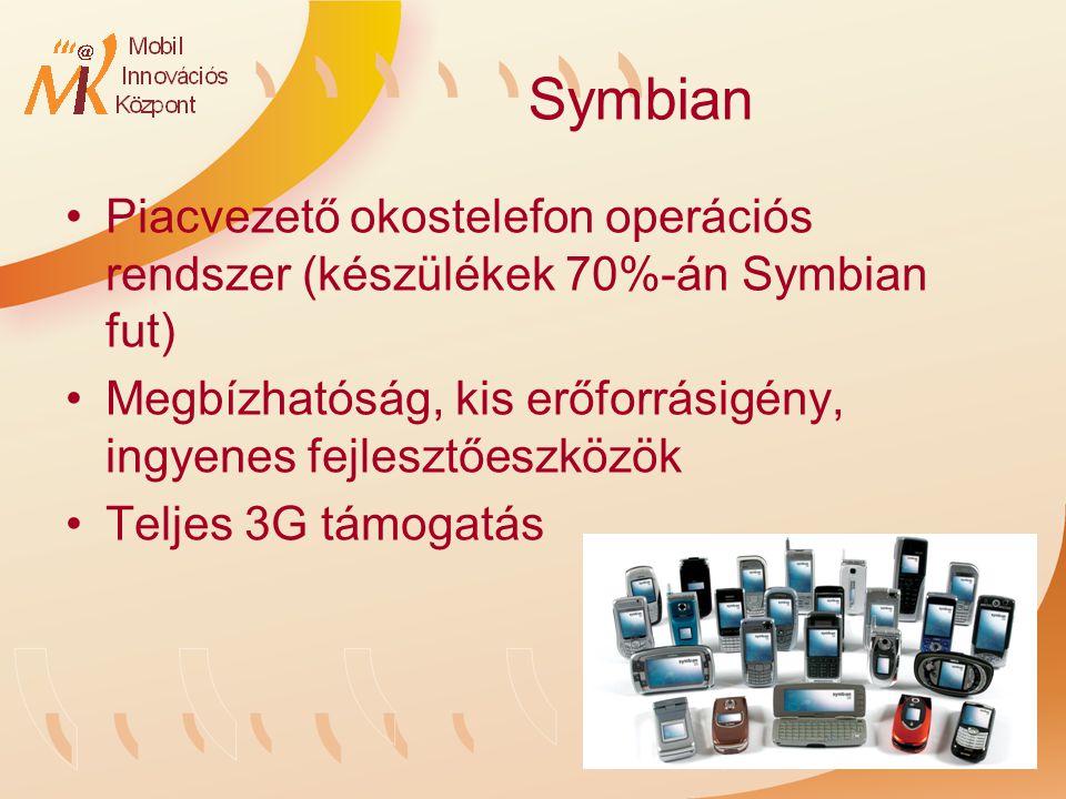 Symbian Piacvezető okostelefon operációs rendszer (készülékek 70%-án Symbian fut) Megbízhatóság, kis erőforrásigény, ingyenes fejlesztőeszközök Teljes 3G támogatás
