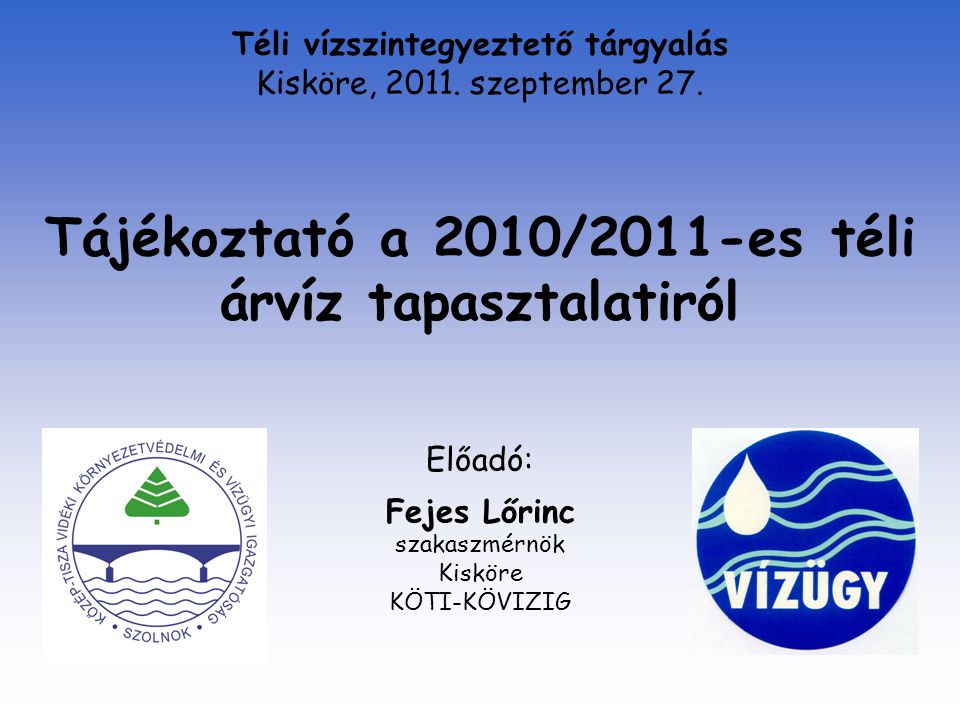 Tájékoztató a 2010/2011-es téli árvíz tapasztalatiról Előadó: Fejes Lőrinc szakaszmérnök Kisköre KÖTI-KÖVIZIG Téli vízszintegyeztető tárgyalás Kisköre, 2011.