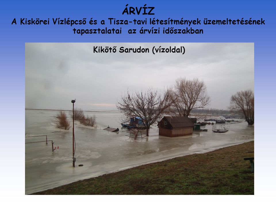 ÁRVÍZ A Kiskörei Vízlépcső és a Tisza-tavi létesítmények üzemeltetésének tapasztalatai az árvízi időszakban Kikötő Sarudon (vízoldal)