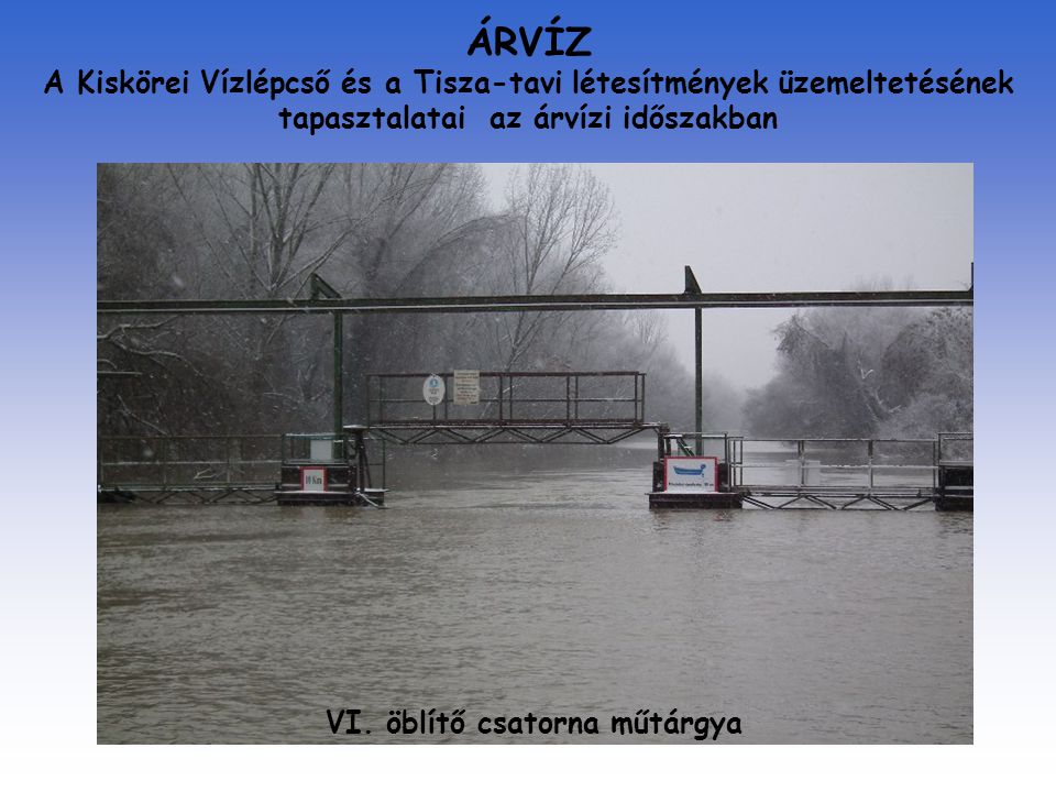 ÁRVÍZ A Kiskörei Vízlépcső és a Tisza-tavi létesítmények üzemeltetésének tapasztalatai az árvízi időszakban VI.