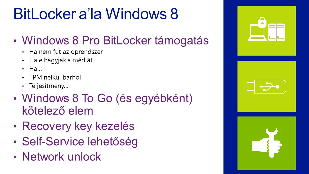 BitLocker a’la Windows 8 Windows 8 Pro BitLocker támogatás Ha nem fut az oprendszer Ha elhagyják a médiát Ha… TPM nélkül bárhol Teljesítmény… Windows 8 To Go (és egyébként) kötelező elem Recovery key kezelés Self-Service lehetőség Network unlock