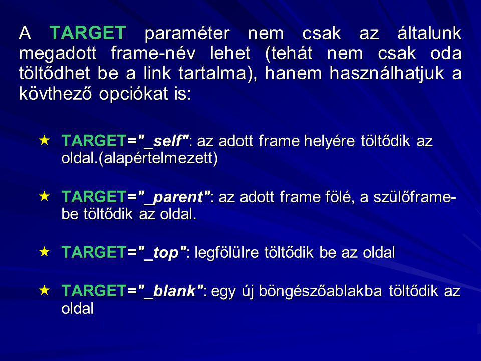 A TARGET paraméter nem csak az általunk megadott frame-név lehet (tehát nem csak oda töltődhet be a link tartalma), hanem használhatjuk a kövthező opciókat is:  TARGET= _self : az adott frame helyére töltődik az oldal.(alapértelmezett)  TARGET= _parent : az adott frame fölé, a szülőframe- be töltődik az oldal.