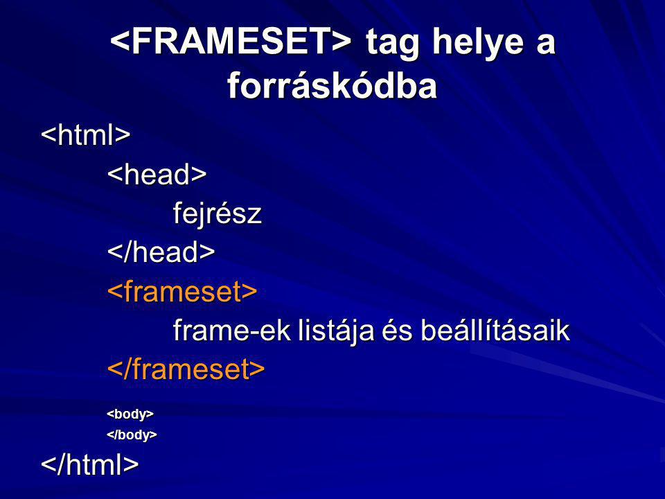 tag helye a forráskódba tag helye a forráskódba <html><head>fejrész</head><frameset> frame-ek listája és beállításaik </frameset><body></body></html>
