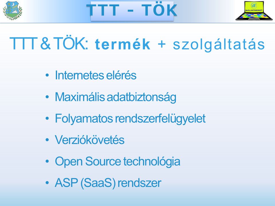 TTT & TÖK: termék + szolgáltatás Internetes elérés Maximális adatbiztonság Folyamatos rendszerfelügyelet Verziókövetés Open Source technológia ASP (SaaS) rendszer TTT - TÖK