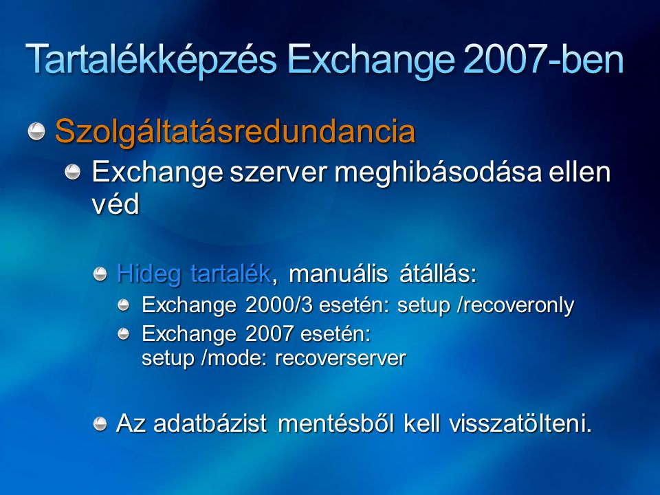 Szolgáltatásredundancia Exchange szerver meghibásodása ellen véd Hideg tartalék, manuális átállás: Exchange 2000/3 esetén: setup /recoveronly Exchange 2007 esetén: setup /mode: recoverserver Az adatbázist mentésből kell visszatölteni.