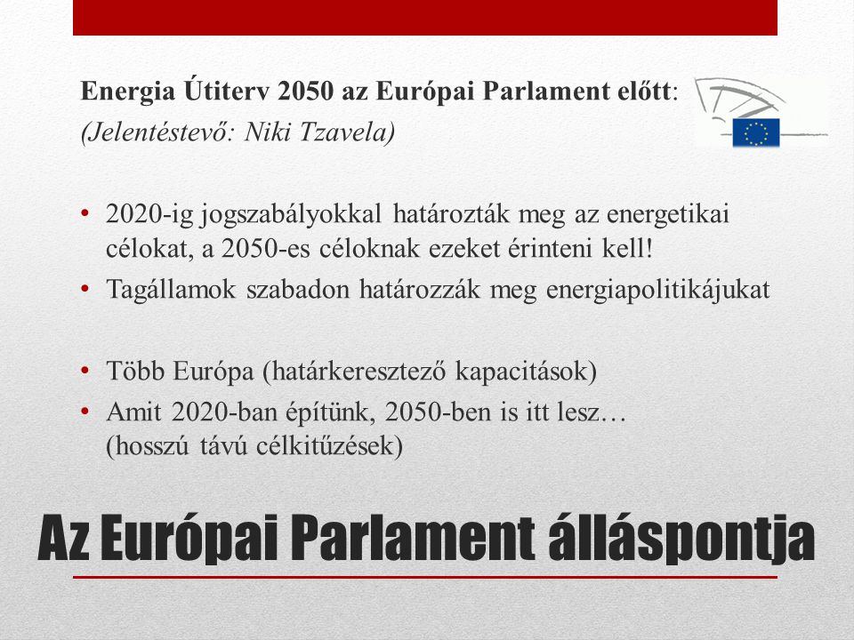 Az Európai Parlament álláspontja Energia Útiterv 2050 az Európai Parlament előtt: (Jelentéstevő: Niki Tzavela) 2020-ig jogszabályokkal határozták meg az energetikai célokat, a 2050-es céloknak ezeket érinteni kell.
