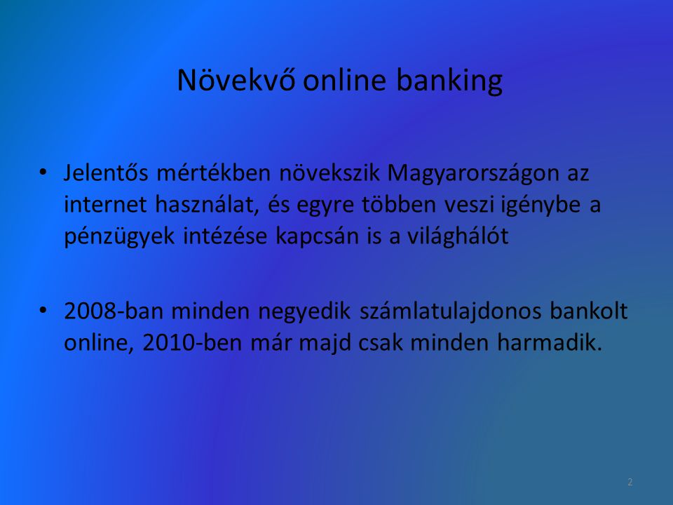 Növekvő online banking Jelentős mértékben növekszik Magyarországon az internet használat, és egyre többen veszi igénybe a pénzügyek intézése kapcsán is a világhálót 2008-ban minden negyedik számlatulajdonos bankolt online, 2010-ben már majd csak minden harmadik.