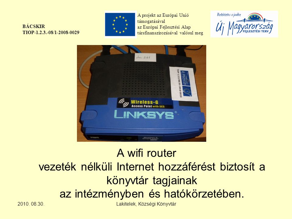 A projekt az Európai Unió támogatásával az Európai Fejlesztési Alap társfinanszírozásával valósul meg BÁCSKIR TIOP / A wifi router vezeték nélküli Internet hozzáférést biztosít a könyvtár tagjainak az intézményben és hatókörzetében.