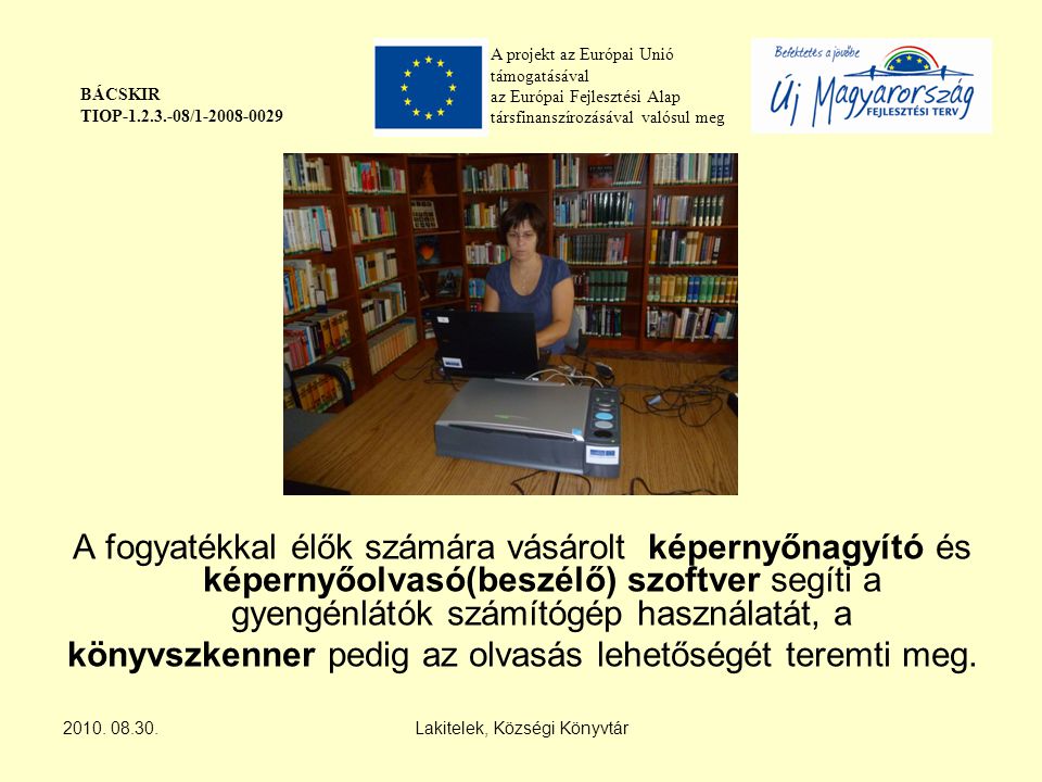 A projekt az Európai Unió támogatásával az Európai Fejlesztési Alap társfinanszírozásával valósul meg BÁCSKIR TIOP / A fogyatékkal élők számára vásárolt képernyőnagyító és képernyőolvasó(beszélő) szoftver segíti a gyengénlátók számítógép használatát, a könyvszkenner pedig az olvasás lehetőségét teremti meg.