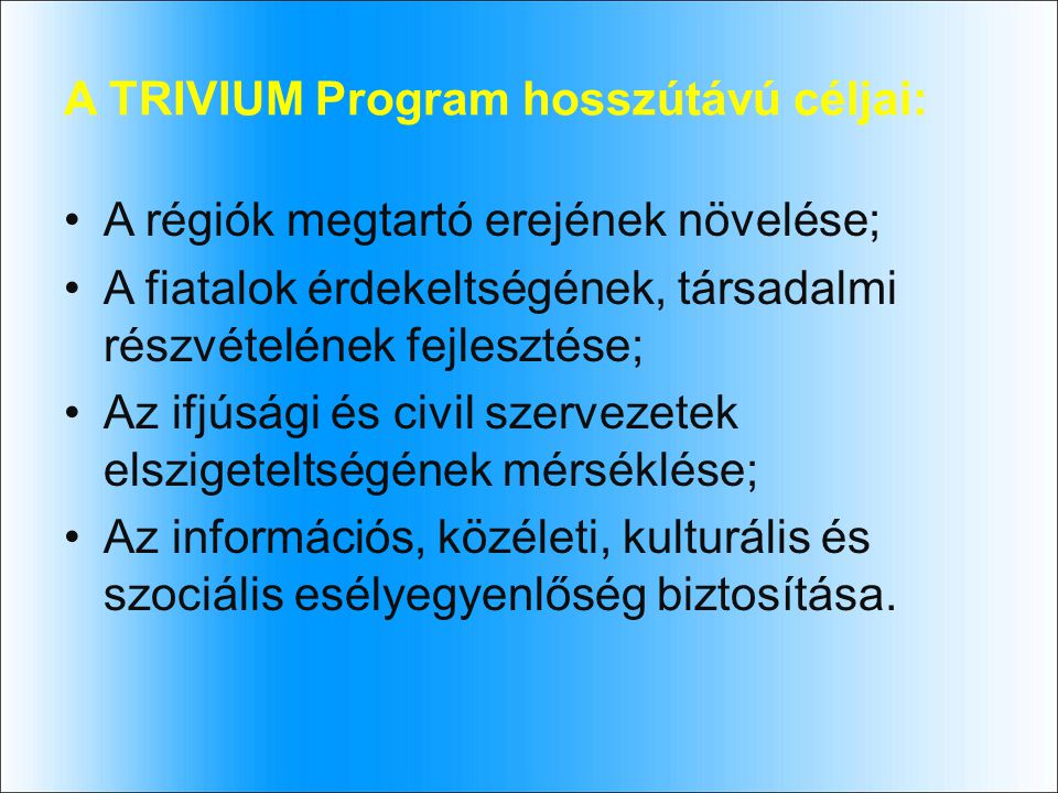 A TRIVIUM Program hosszútávú céljai: A régiók megtartó erejének növelése; A fiatalok érdekeltségének, társadalmi részvételének fejlesztése; Az ifjúsági és civil szervezetek elszigeteltségének mérséklése; Az információs, közéleti, kulturális és szociális esélyegyenlőség biztosítása.