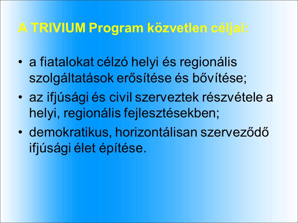 A TRIVIUM Program közvetlen céljai: a fiatalokat célzó helyi és regionális szolgáltatások erősítése és bővítése; az ifjúsági és civil szerveztek részvétele a helyi, regionális fejlesztésekben; demokratikus, horizontálisan szerveződő ifjúsági élet építése.