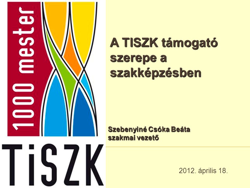 A TISZK támogató szerepe a szakképzésben április 18. Szebenyiné Csóka Beáta szakmai vezető